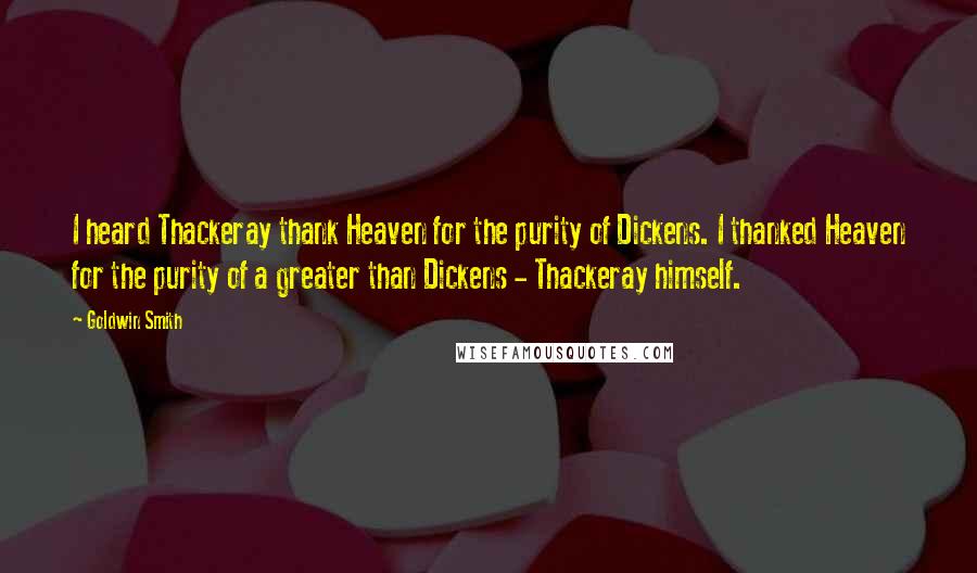 Goldwin Smith Quotes: I heard Thackeray thank Heaven for the purity of Dickens. I thanked Heaven for the purity of a greater than Dickens - Thackeray himself.