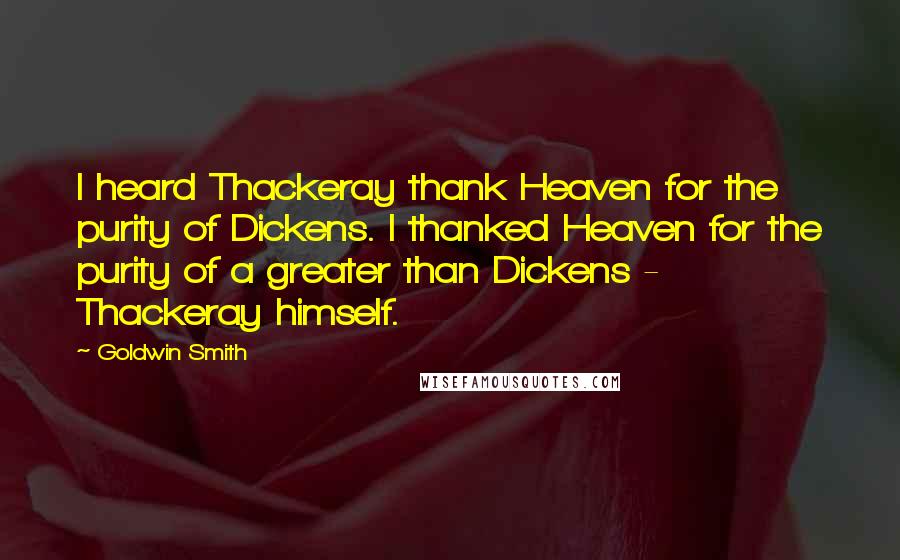 Goldwin Smith Quotes: I heard Thackeray thank Heaven for the purity of Dickens. I thanked Heaven for the purity of a greater than Dickens - Thackeray himself.