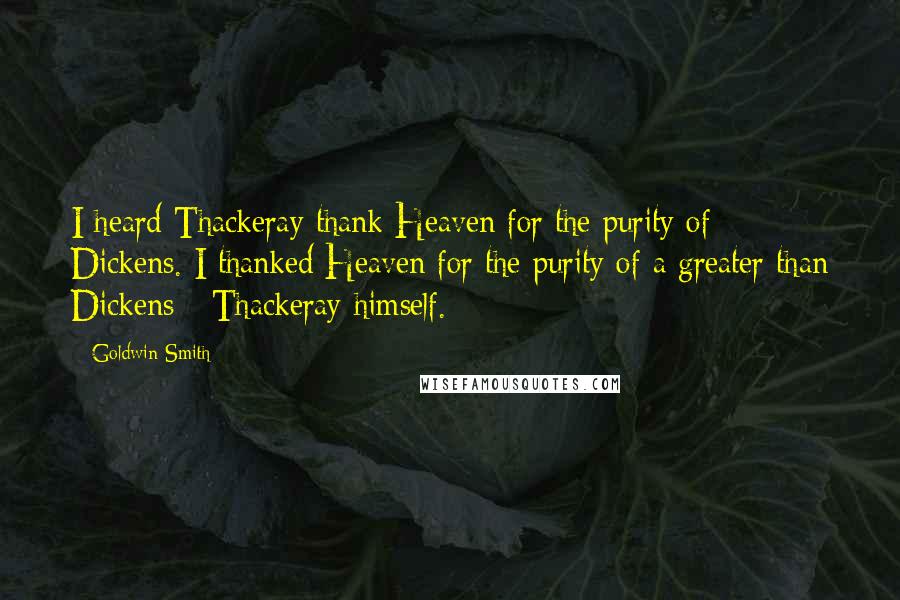 Goldwin Smith Quotes: I heard Thackeray thank Heaven for the purity of Dickens. I thanked Heaven for the purity of a greater than Dickens - Thackeray himself.