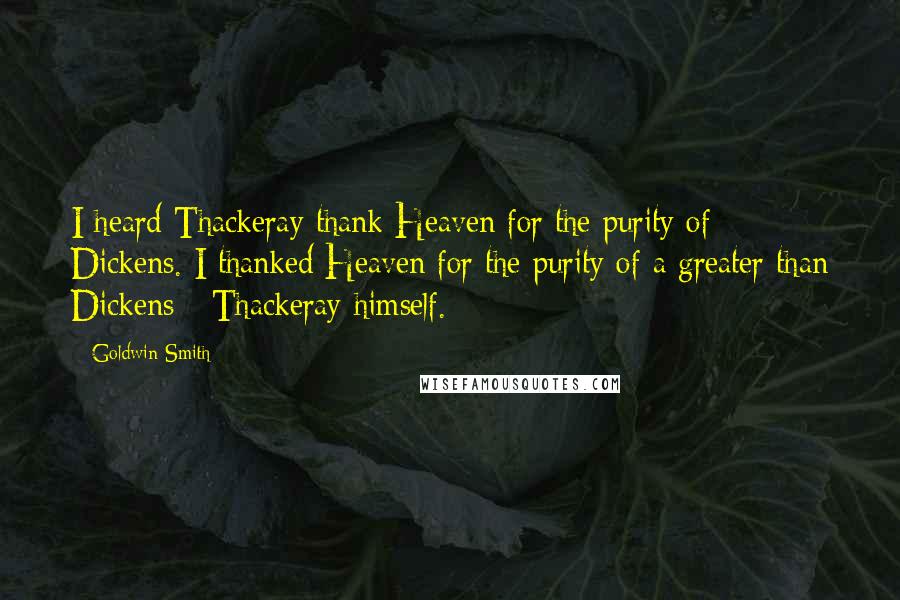 Goldwin Smith Quotes: I heard Thackeray thank Heaven for the purity of Dickens. I thanked Heaven for the purity of a greater than Dickens - Thackeray himself.