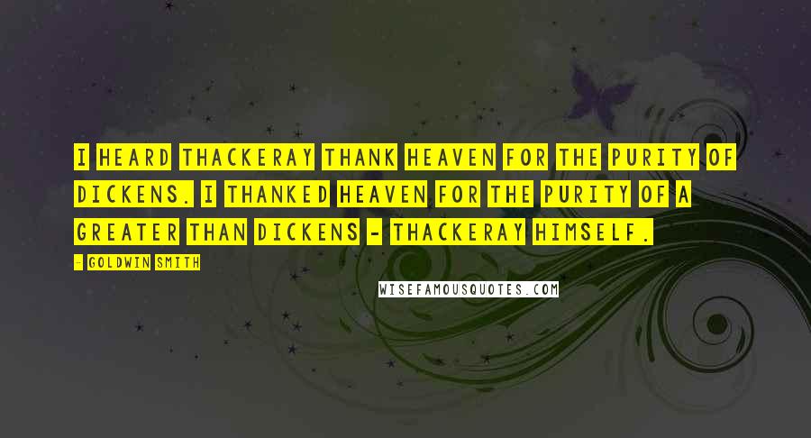 Goldwin Smith Quotes: I heard Thackeray thank Heaven for the purity of Dickens. I thanked Heaven for the purity of a greater than Dickens - Thackeray himself.