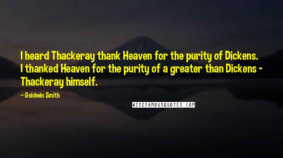 Goldwin Smith Quotes: I heard Thackeray thank Heaven for the purity of Dickens. I thanked Heaven for the purity of a greater than Dickens - Thackeray himself.