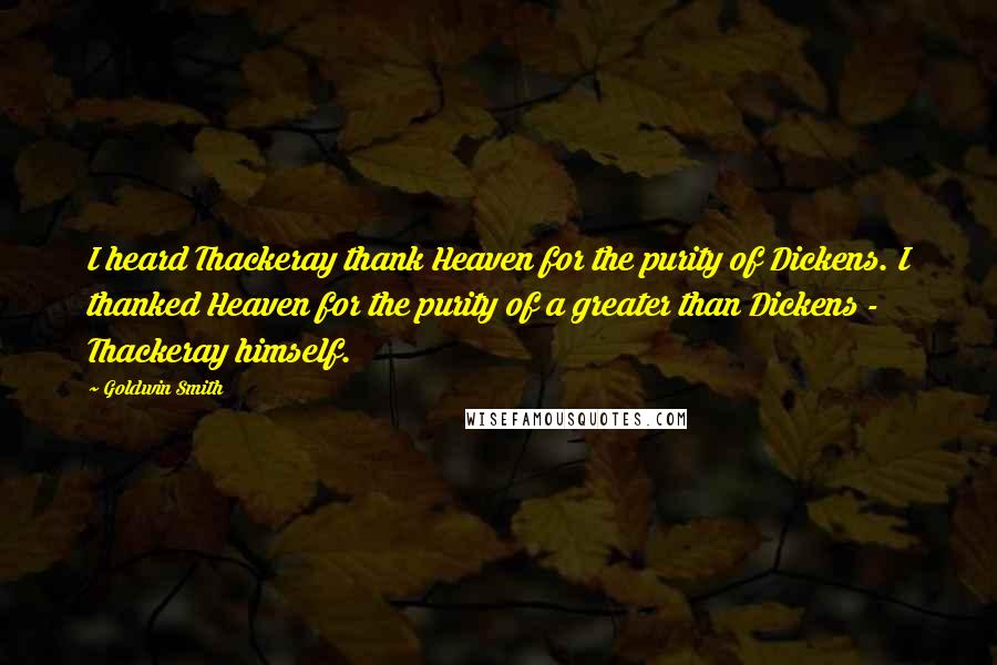 Goldwin Smith Quotes: I heard Thackeray thank Heaven for the purity of Dickens. I thanked Heaven for the purity of a greater than Dickens - Thackeray himself.