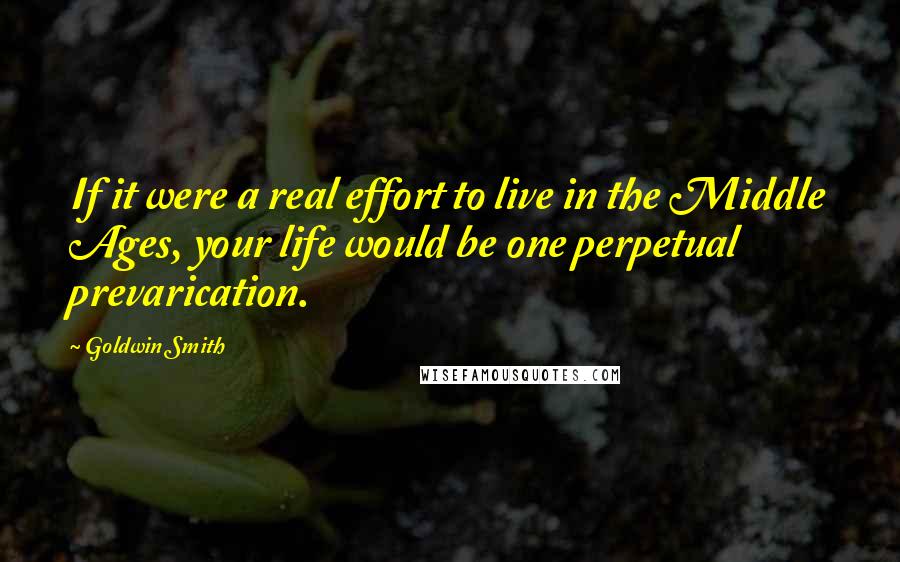 Goldwin Smith Quotes: If it were a real effort to live in the Middle Ages, your life would be one perpetual prevarication.