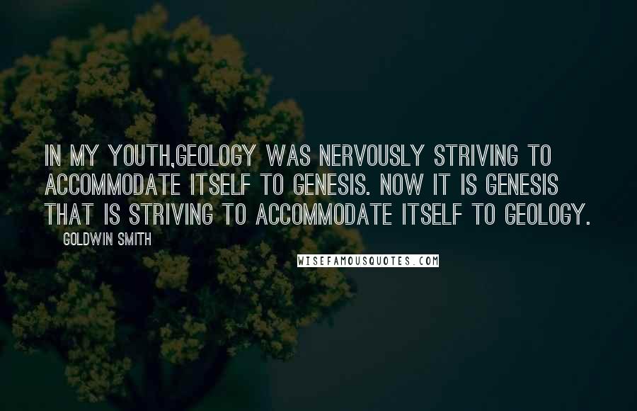 Goldwin Smith Quotes: In my youth,geology was nervously striving to accommodate itself to Genesis. Now it is Genesis that is striving to accommodate itself to geology.
