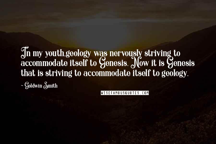Goldwin Smith Quotes: In my youth,geology was nervously striving to accommodate itself to Genesis. Now it is Genesis that is striving to accommodate itself to geology.