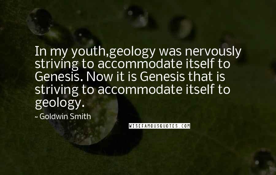 Goldwin Smith Quotes: In my youth,geology was nervously striving to accommodate itself to Genesis. Now it is Genesis that is striving to accommodate itself to geology.