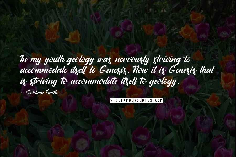 Goldwin Smith Quotes: In my youth,geology was nervously striving to accommodate itself to Genesis. Now it is Genesis that is striving to accommodate itself to geology.