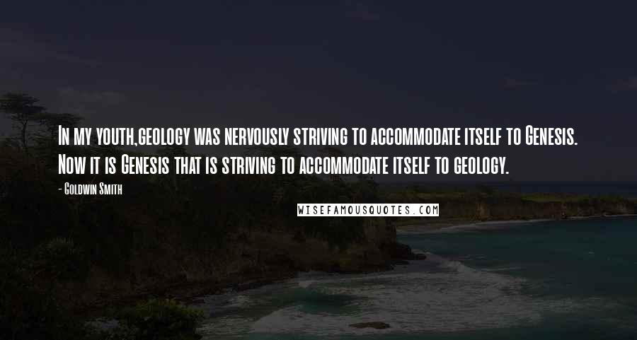 Goldwin Smith Quotes: In my youth,geology was nervously striving to accommodate itself to Genesis. Now it is Genesis that is striving to accommodate itself to geology.