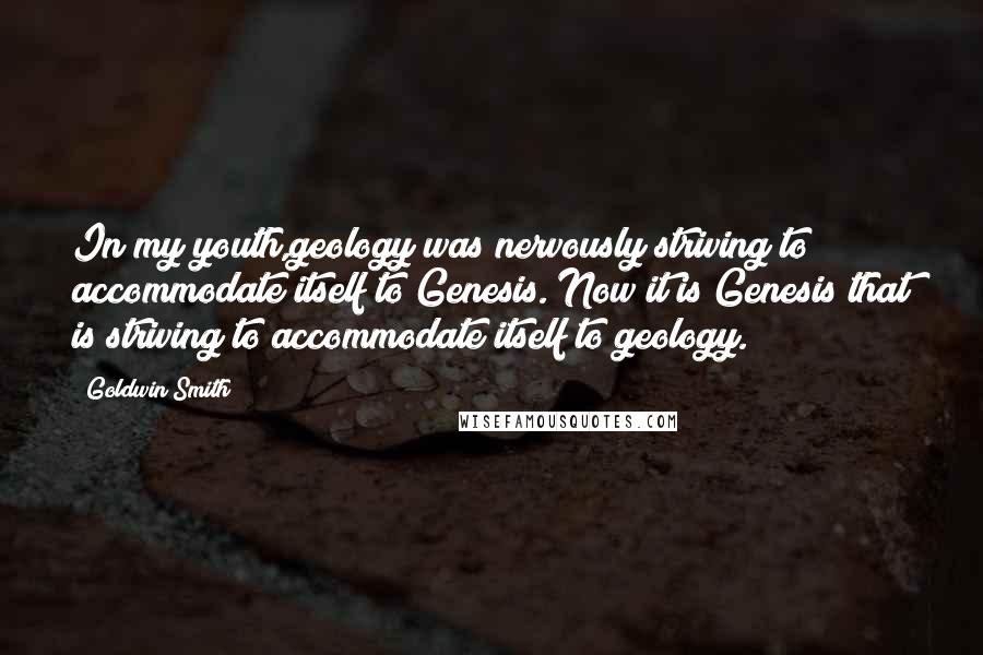 Goldwin Smith Quotes: In my youth,geology was nervously striving to accommodate itself to Genesis. Now it is Genesis that is striving to accommodate itself to geology.