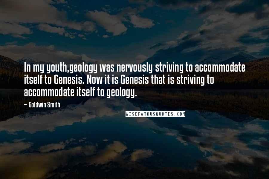 Goldwin Smith Quotes: In my youth,geology was nervously striving to accommodate itself to Genesis. Now it is Genesis that is striving to accommodate itself to geology.