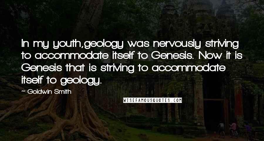 Goldwin Smith Quotes: In my youth,geology was nervously striving to accommodate itself to Genesis. Now it is Genesis that is striving to accommodate itself to geology.