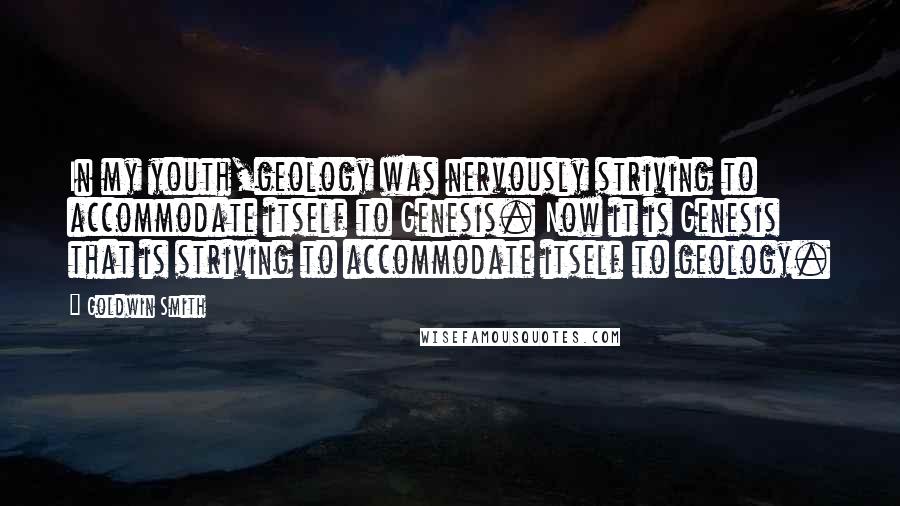 Goldwin Smith Quotes: In my youth,geology was nervously striving to accommodate itself to Genesis. Now it is Genesis that is striving to accommodate itself to geology.