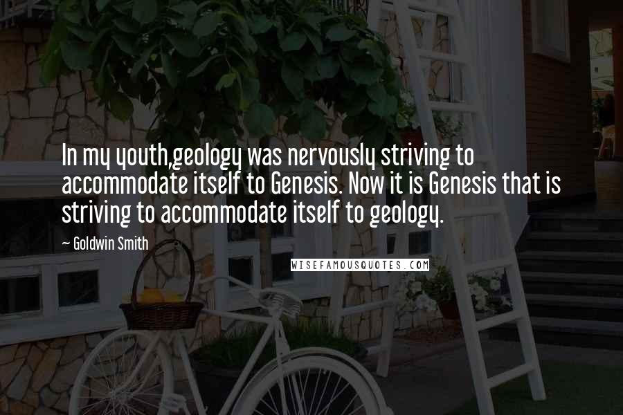 Goldwin Smith Quotes: In my youth,geology was nervously striving to accommodate itself to Genesis. Now it is Genesis that is striving to accommodate itself to geology.