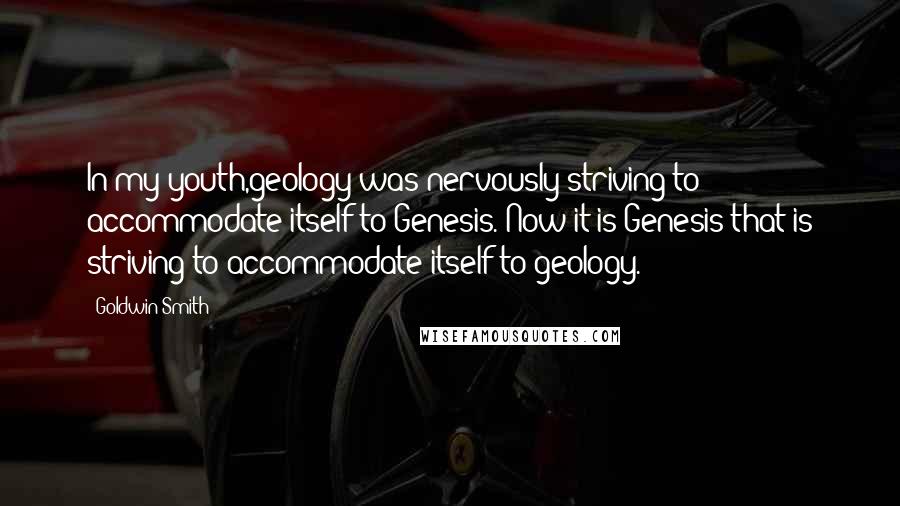 Goldwin Smith Quotes: In my youth,geology was nervously striving to accommodate itself to Genesis. Now it is Genesis that is striving to accommodate itself to geology.