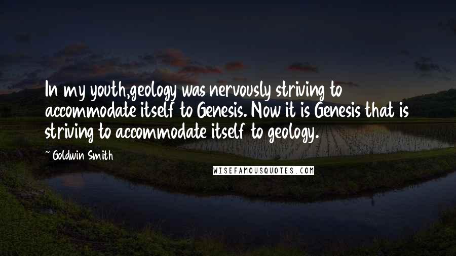 Goldwin Smith Quotes: In my youth,geology was nervously striving to accommodate itself to Genesis. Now it is Genesis that is striving to accommodate itself to geology.