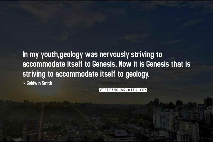 Goldwin Smith Quotes: In my youth,geology was nervously striving to accommodate itself to Genesis. Now it is Genesis that is striving to accommodate itself to geology.