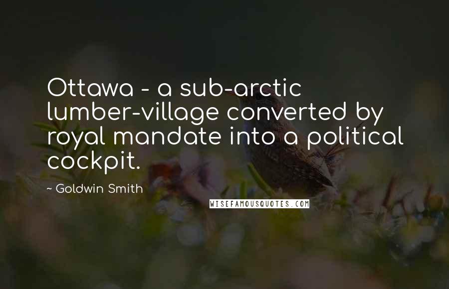 Goldwin Smith Quotes: Ottawa - a sub-arctic lumber-village converted by royal mandate into a political cockpit.