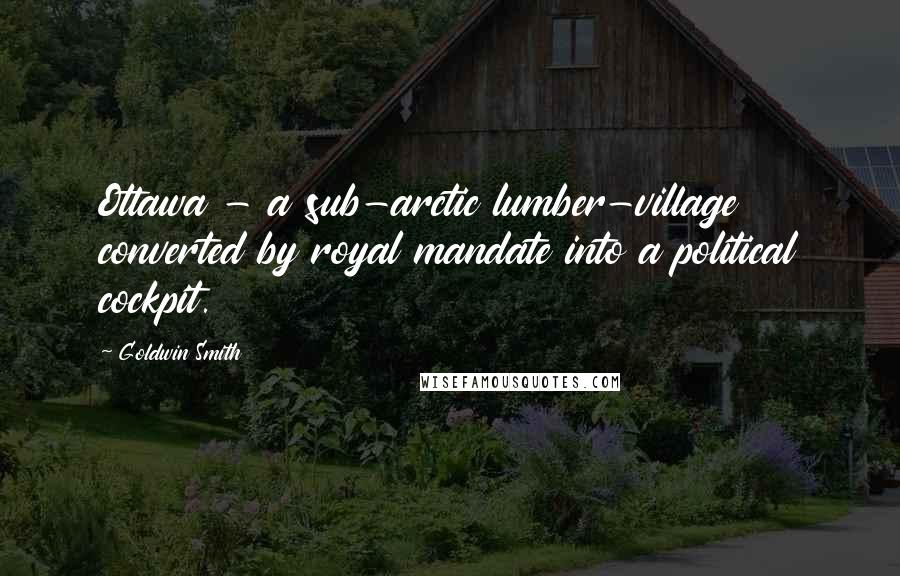 Goldwin Smith Quotes: Ottawa - a sub-arctic lumber-village converted by royal mandate into a political cockpit.