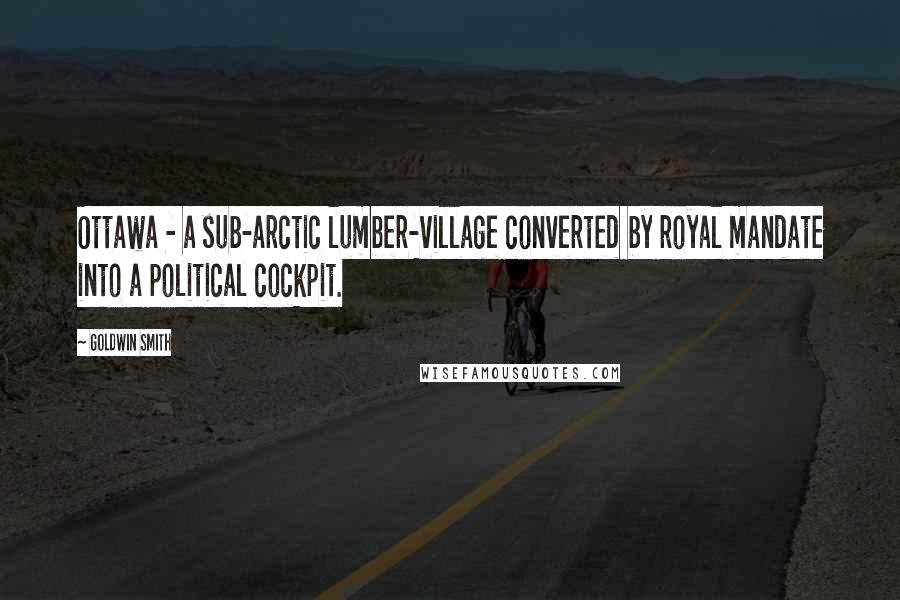 Goldwin Smith Quotes: Ottawa - a sub-arctic lumber-village converted by royal mandate into a political cockpit.