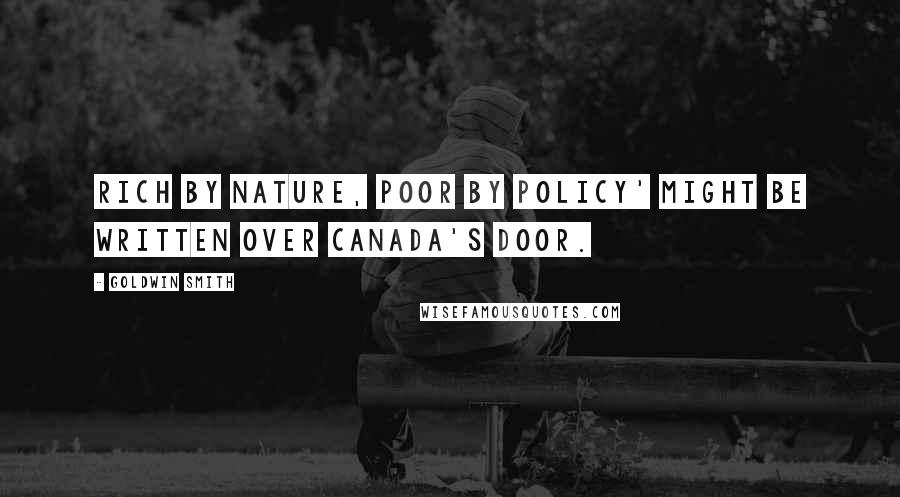 Goldwin Smith Quotes: Rich by nature, poor by policy' might be written over Canada's door.