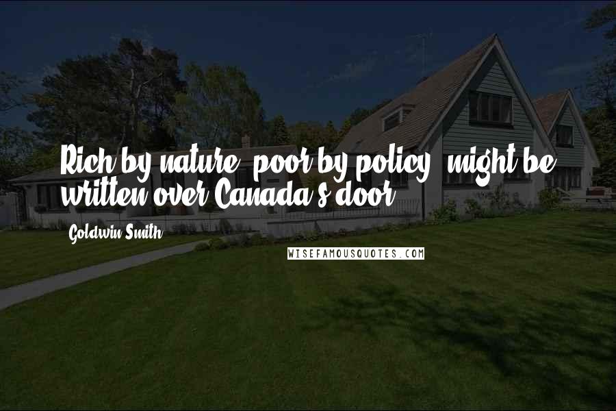 Goldwin Smith Quotes: Rich by nature, poor by policy' might be written over Canada's door.