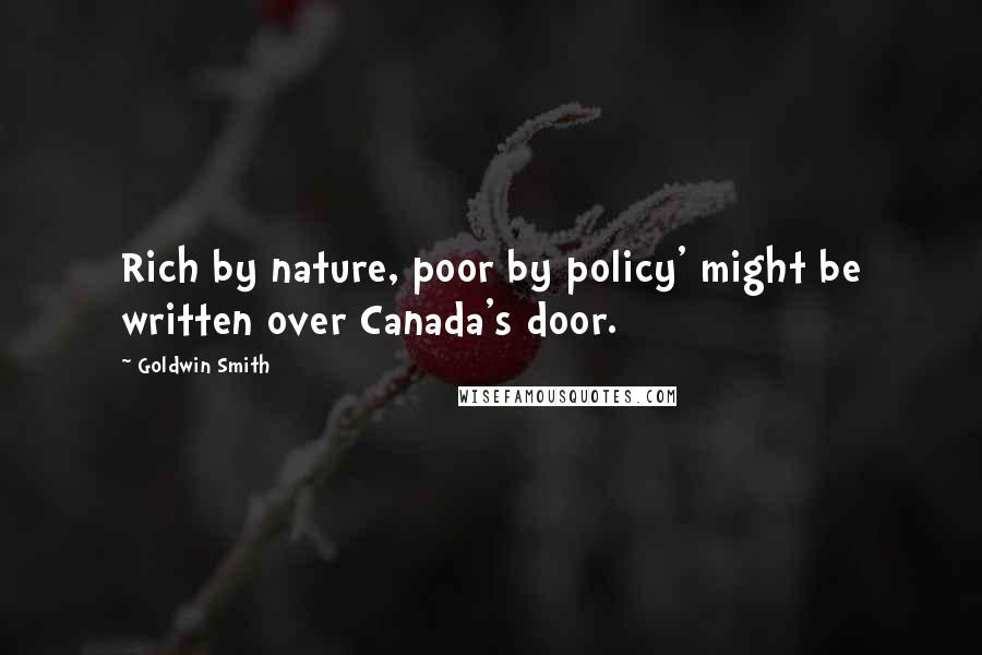 Goldwin Smith Quotes: Rich by nature, poor by policy' might be written over Canada's door.