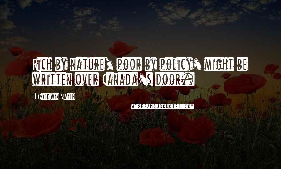 Goldwin Smith Quotes: Rich by nature, poor by policy' might be written over Canada's door.