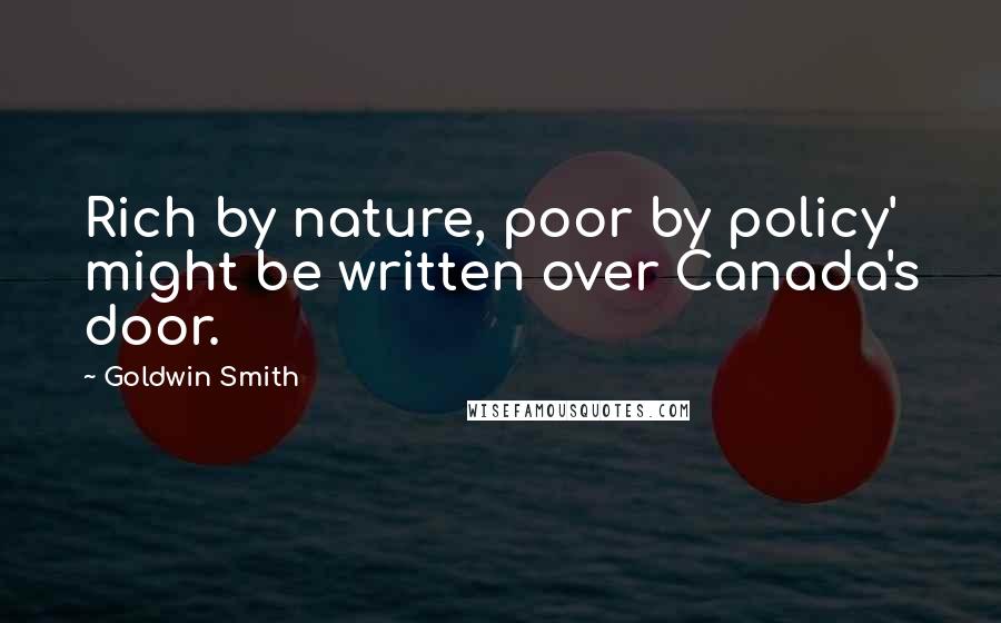 Goldwin Smith Quotes: Rich by nature, poor by policy' might be written over Canada's door.