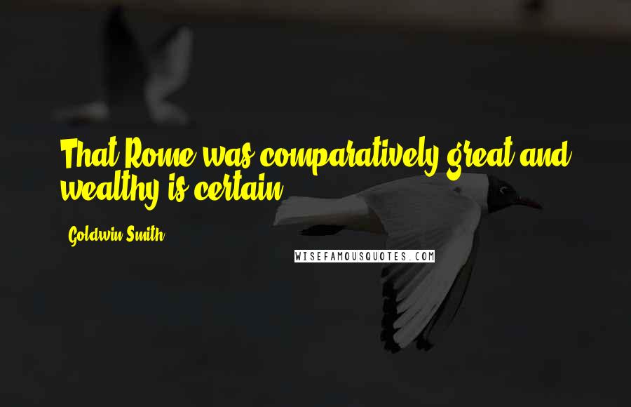 Goldwin Smith Quotes: That Rome was comparatively great and wealthy is certain.