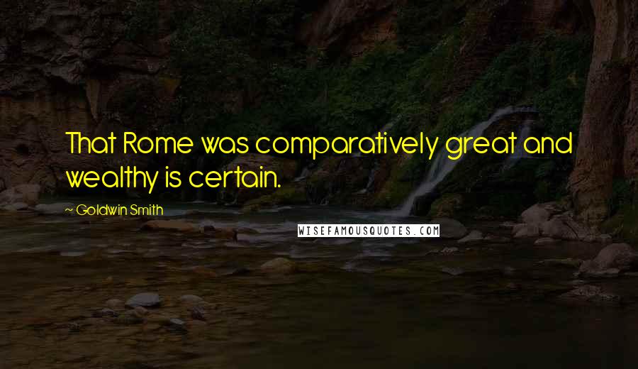 Goldwin Smith Quotes: That Rome was comparatively great and wealthy is certain.