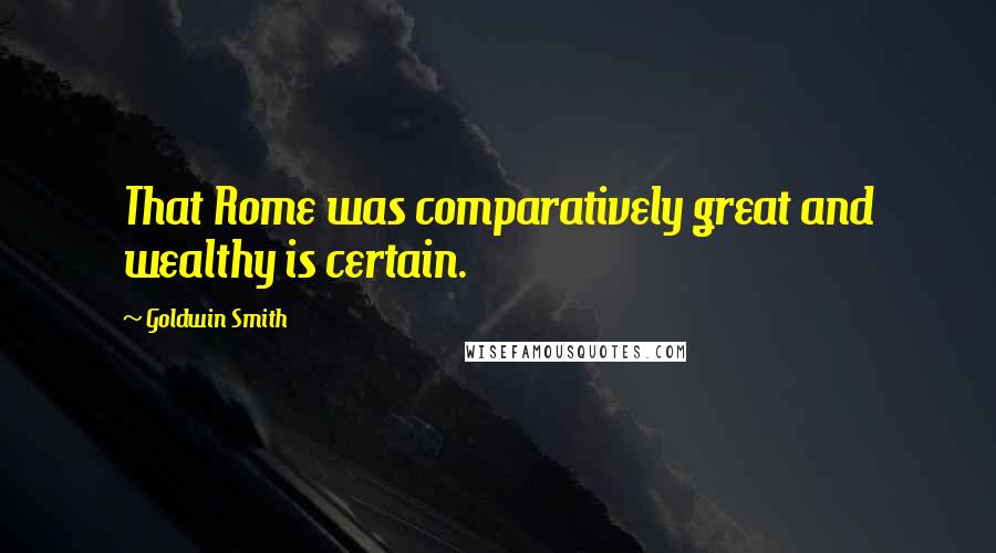 Goldwin Smith Quotes: That Rome was comparatively great and wealthy is certain.