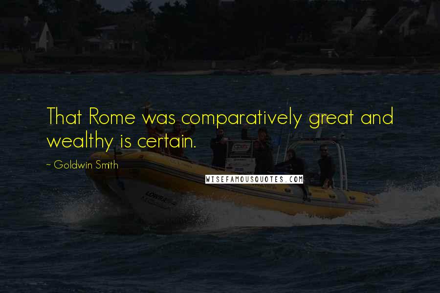 Goldwin Smith Quotes: That Rome was comparatively great and wealthy is certain.