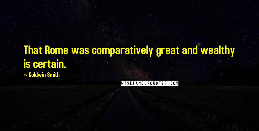 Goldwin Smith Quotes: That Rome was comparatively great and wealthy is certain.