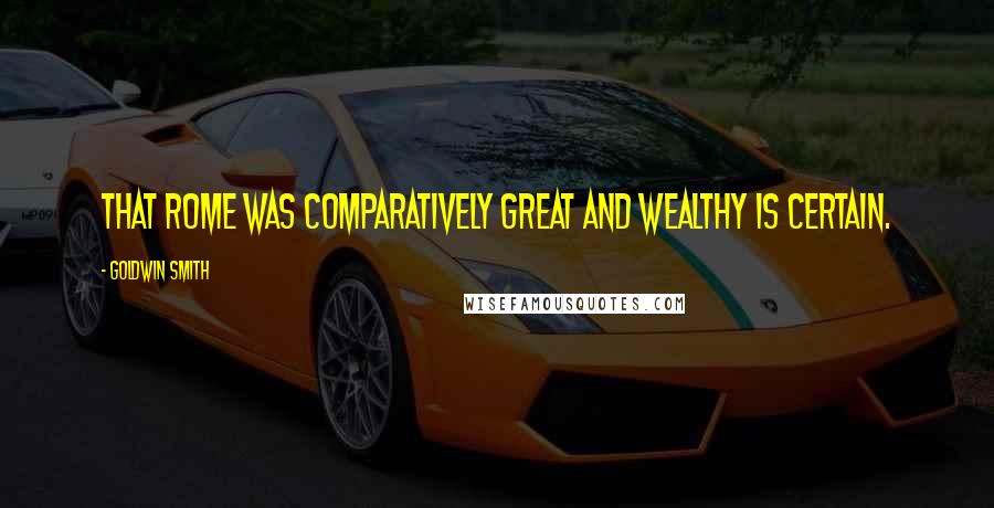 Goldwin Smith Quotes: That Rome was comparatively great and wealthy is certain.