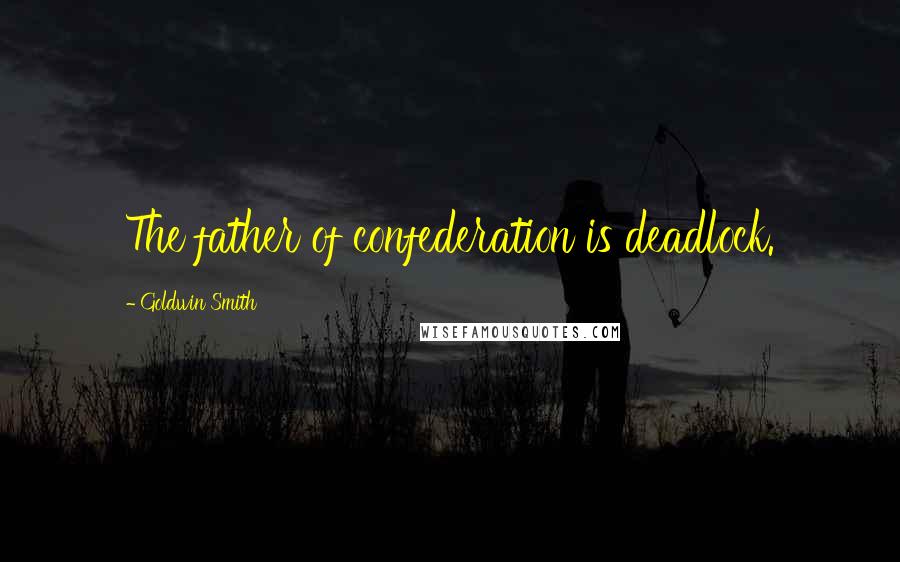 Goldwin Smith Quotes: The father of confederation is deadlock.