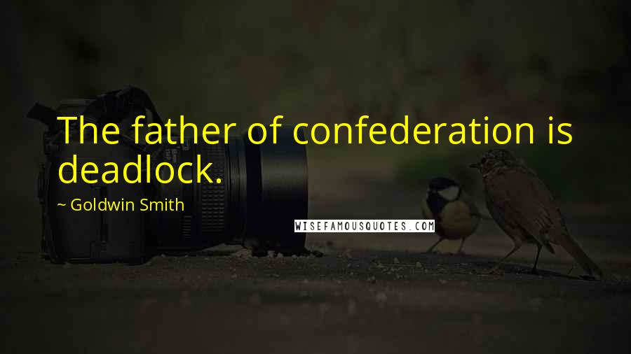 Goldwin Smith Quotes: The father of confederation is deadlock.
