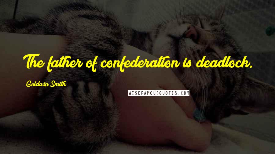 Goldwin Smith Quotes: The father of confederation is deadlock.
