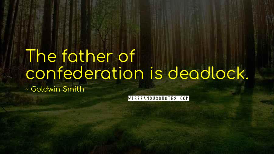 Goldwin Smith Quotes: The father of confederation is deadlock.