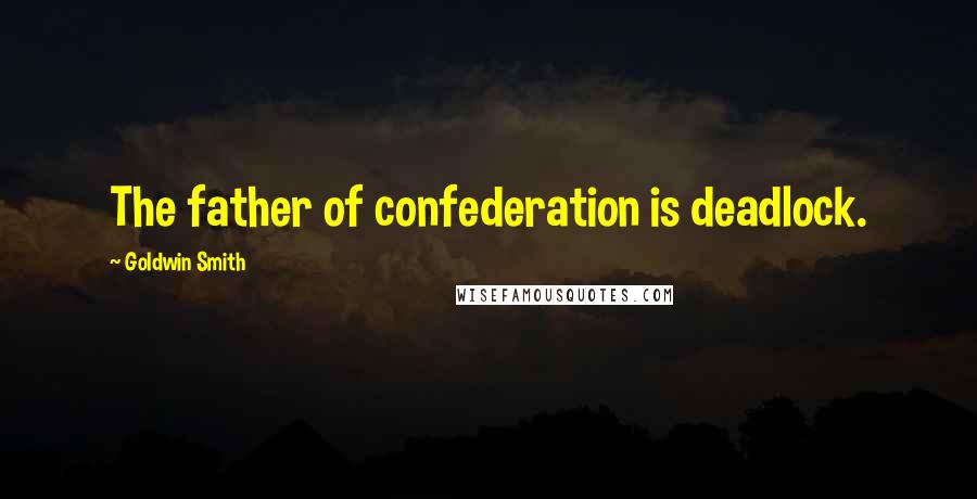 Goldwin Smith Quotes: The father of confederation is deadlock.
