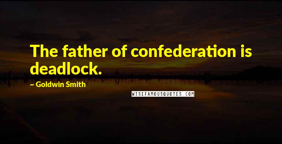 Goldwin Smith Quotes: The father of confederation is deadlock.