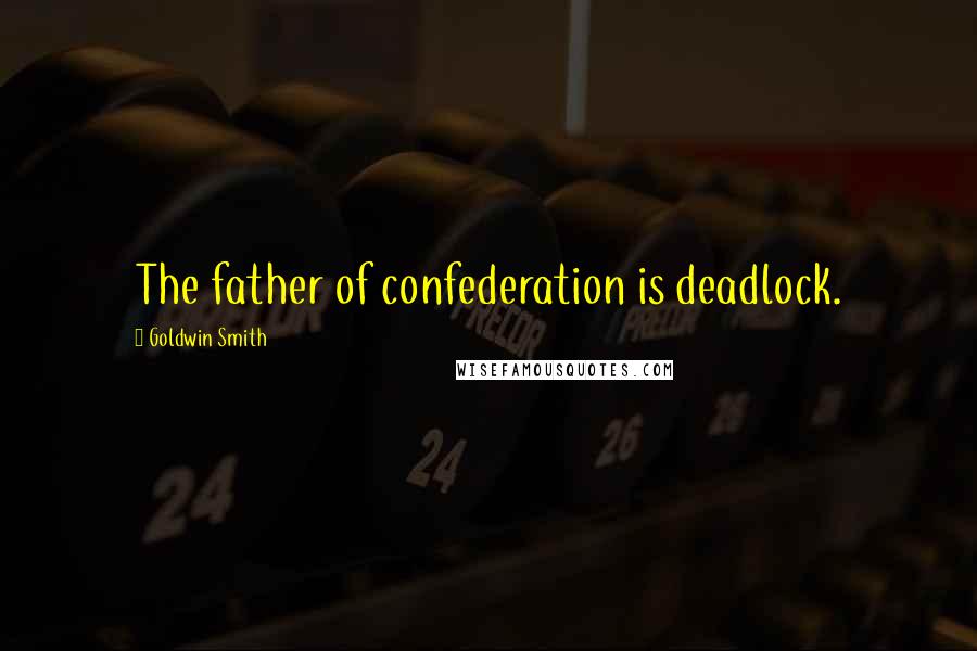 Goldwin Smith Quotes: The father of confederation is deadlock.