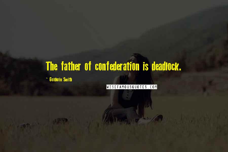 Goldwin Smith Quotes: The father of confederation is deadlock.