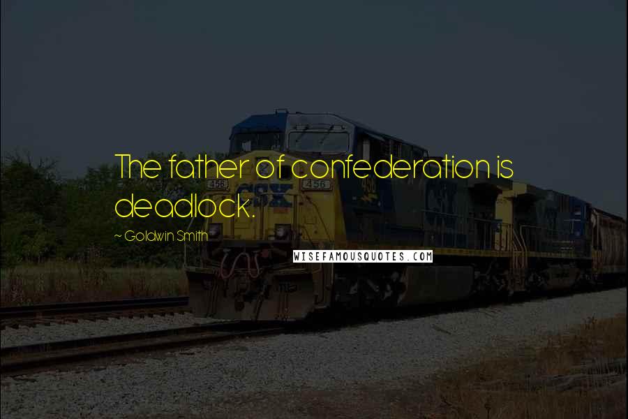 Goldwin Smith Quotes: The father of confederation is deadlock.