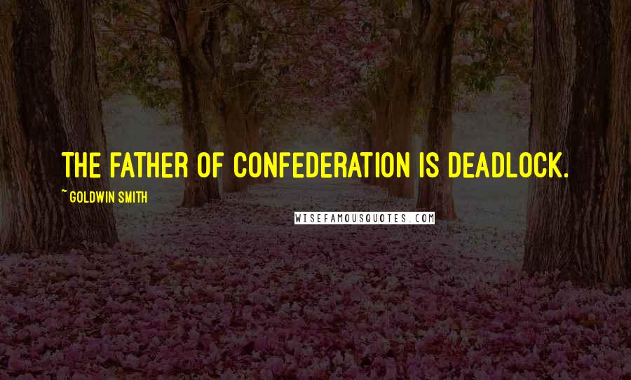 Goldwin Smith Quotes: The father of confederation is deadlock.