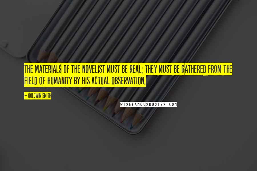 Goldwin Smith Quotes: The materials of the novelist must be real; they must be gathered from the field of humanity by his actual observation.