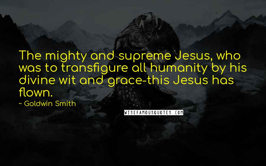 Goldwin Smith Quotes: The mighty and supreme Jesus, who was to transfigure all humanity by his divine wit and grace-this Jesus has flown.