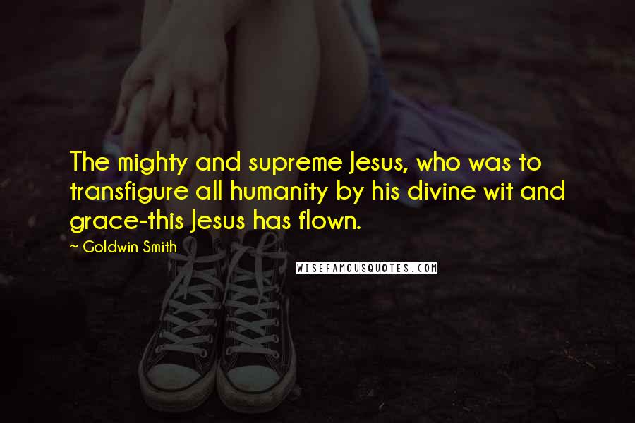 Goldwin Smith Quotes: The mighty and supreme Jesus, who was to transfigure all humanity by his divine wit and grace-this Jesus has flown.