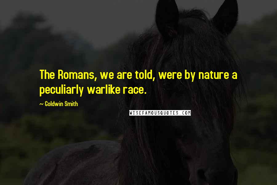 Goldwin Smith Quotes: The Romans, we are told, were by nature a peculiarly warlike race.
