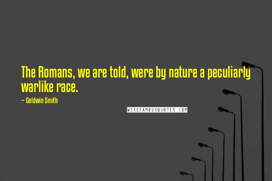 Goldwin Smith Quotes: The Romans, we are told, were by nature a peculiarly warlike race.